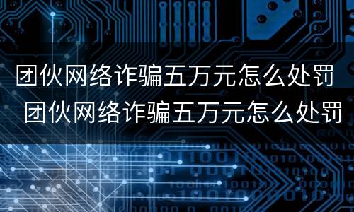 团伙网络诈骗五万元怎么处罚 团伙网络诈骗五万元怎么处罚多少钱