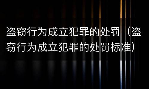 盗窃行为成立犯罪的处罚（盗窃行为成立犯罪的处罚标准）