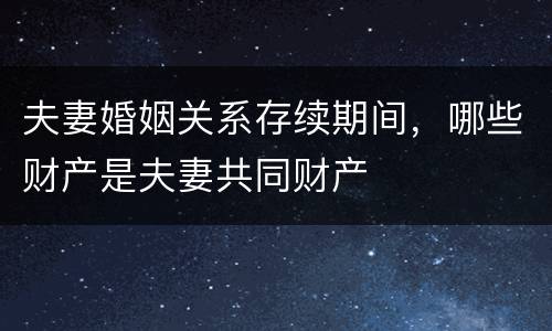 夫妻婚姻关系存续期间，哪些财产是夫妻共同财产