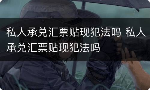 私人承兑汇票贴现犯法吗 私人承兑汇票贴现犯法吗