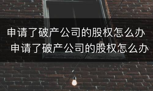 申请了破产公司的股权怎么办 申请了破产公司的股权怎么办理