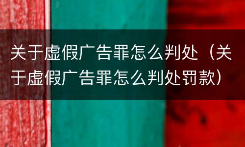 关于虚假广告罪怎么判处（关于虚假广告罪怎么判处罚款）