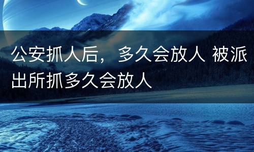 公安抓人后，多久会放人 被派出所抓多久会放人