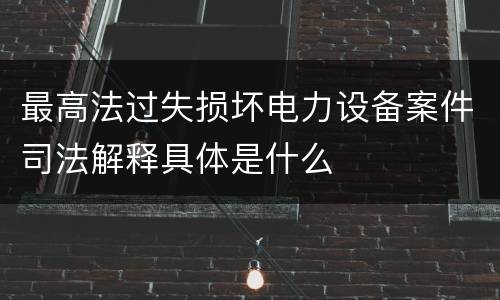 最高法过失损坏电力设备案件司法解释具体是什么