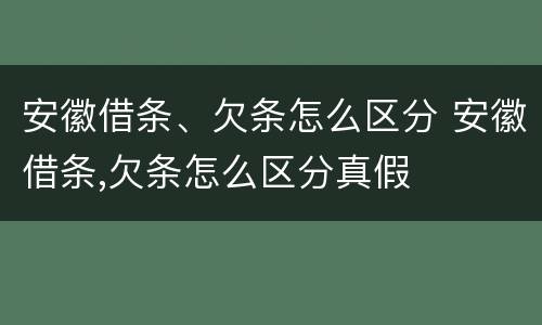 安徽借条、欠条怎么区分 安徽借条,欠条怎么区分真假