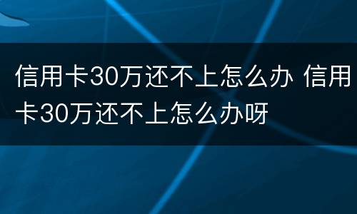 信用卡30万还不上怎么办 信用卡30万还不上怎么办呀