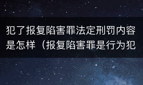 犯了报复陷害罪法定刑罚内容是怎样（报复陷害罪是行为犯吗）
