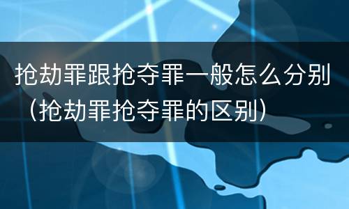 抢劫罪跟抢夺罪一般怎么分别（抢劫罪抢夺罪的区别）