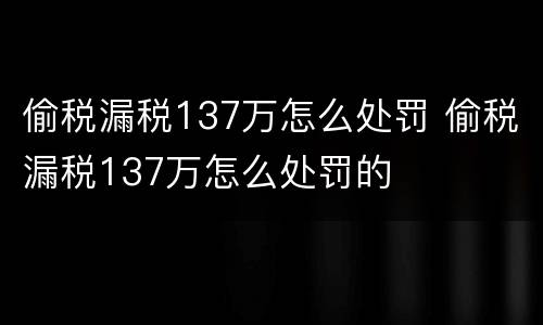 偷税漏税137万怎么处罚 偷税漏税137万怎么处罚的