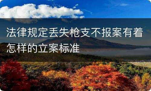 法律规定丢失枪支不报案有着怎样的立案标准