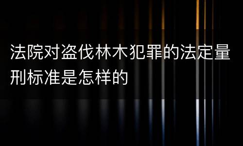 法院对盗伐林木犯罪的法定量刑标准是怎样的