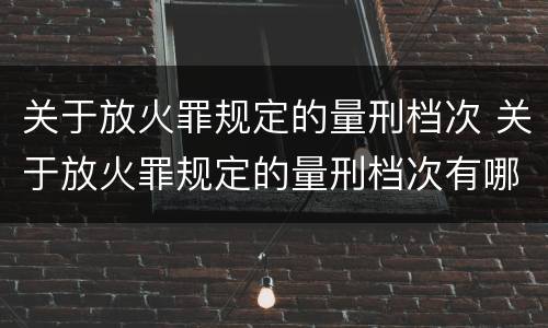 关于放火罪规定的量刑档次 关于放火罪规定的量刑档次有哪些