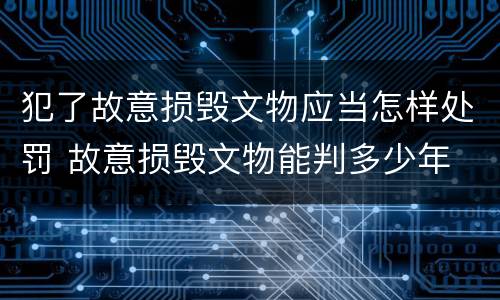 犯了故意损毁文物应当怎样处罚 故意损毁文物能判多少年