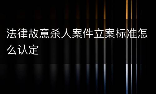 法律故意杀人案件立案标准怎么认定