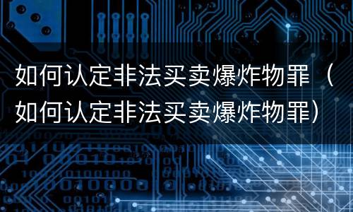 如何认定非法买卖爆炸物罪（如何认定非法买卖爆炸物罪）