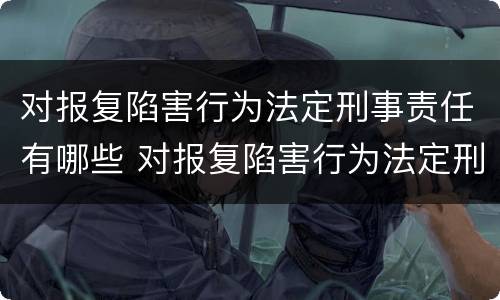 对报复陷害行为法定刑事责任有哪些 对报复陷害行为法定刑事责任有哪些处罚