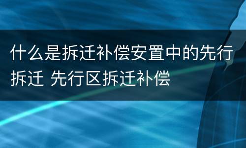 什么是拆迁补偿安置中的先行拆迁 先行区拆迁补偿