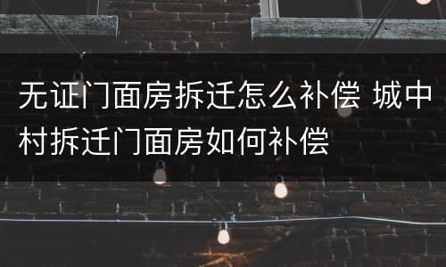 无证门面房拆迁怎么补偿 城中村拆迁门面房如何补偿