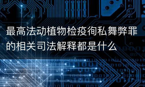 最高法动植物检疫徇私舞弊罪的相关司法解释都是什么