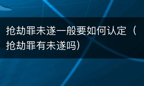 抢劫罪未遂一般要如何认定（抢劫罪有未遂吗）