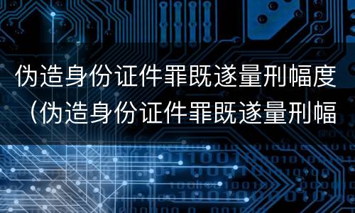 伪造身份证件罪既遂量刑幅度（伪造身份证件罪既遂量刑幅度多少）