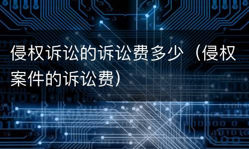 侵权诉讼的诉讼费多少（侵权案件的诉讼费）