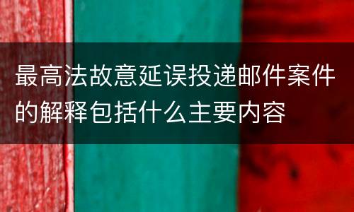 最高法故意延误投递邮件案件的解释包括什么主要内容