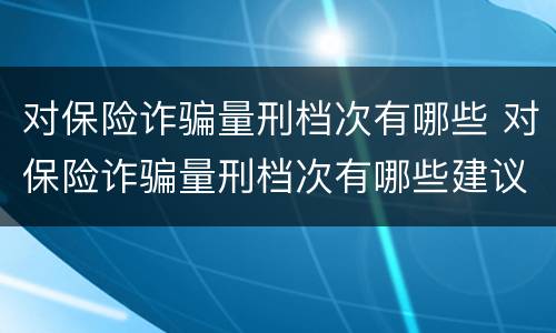 对保险诈骗量刑档次有哪些 对保险诈骗量刑档次有哪些建议