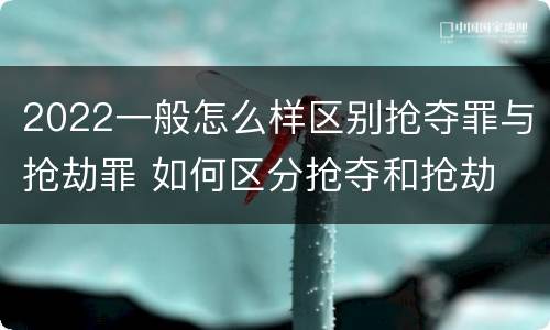 2022一般怎么样区别抢夺罪与抢劫罪 如何区分抢夺和抢劫
