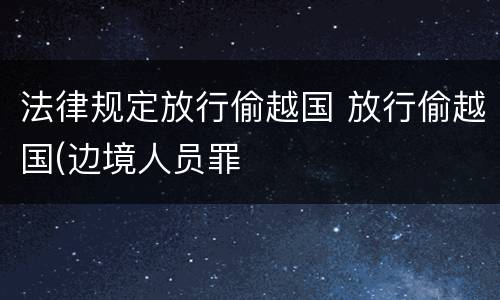 法律规定放行偷越国 放行偷越国(边境人员罪