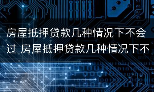 房屋抵押贷款几种情况下不会过 房屋抵押贷款几种情况下不会过期