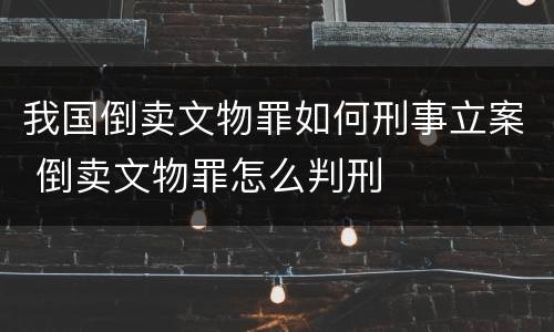 我国倒卖文物罪如何刑事立案 倒卖文物罪怎么判刑