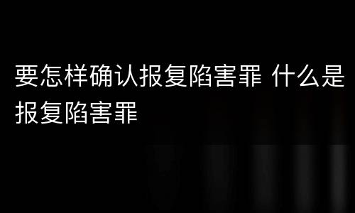 要怎样确认报复陷害罪 什么是报复陷害罪