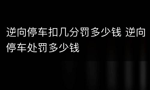 逆向停车扣几分罚多少钱 逆向停车处罚多少钱