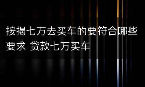 按揭七万去买车的要符合哪些要求 贷款七万买车