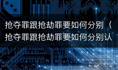 抢夺罪跟抢劫罪要如何分别（抢夺罪跟抢劫罪要如何分别认定）