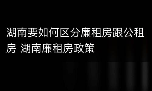 湖南要如何区分廉租房跟公租房 湖南廉租房政策