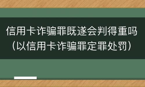 信用卡诈骗罪既遂会判得重吗（以信用卡诈骗罪定罪处罚）