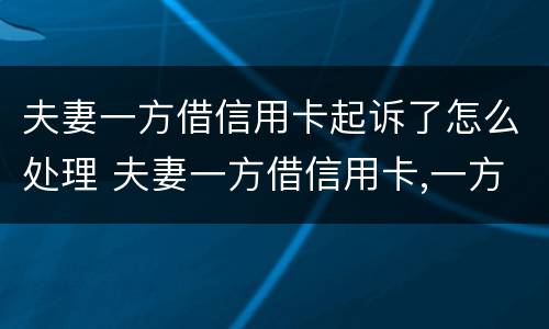夫妻一方借信用卡起诉了怎么处理 夫妻一方借信用卡,一方不知情,需要2人共同还吗