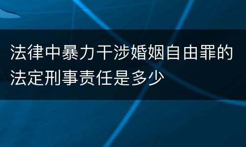 法律中暴力干涉婚姻自由罪的法定刑事责任是多少