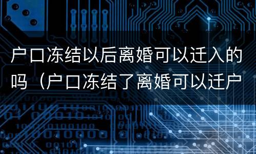 户口冻结以后离婚可以迁入的吗（户口冻结了离婚可以迁户口吗?）
