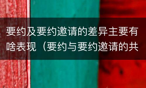 要约及要约邀请的差异主要有啥表现（要约与要约邀请的共同特征）