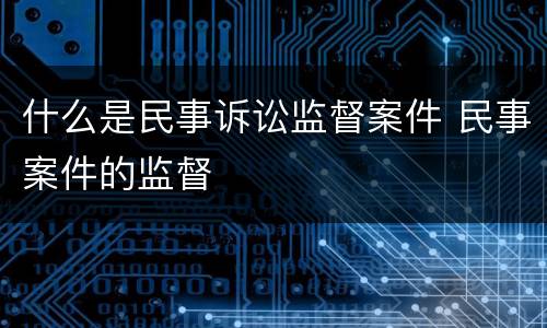 什么是民事诉讼监督案件 民事案件的监督
