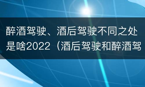 醉酒驾驶、酒后驾驶不同之处是啥2022（酒后驾驶和醉酒驾驶两个层次的划分依据）