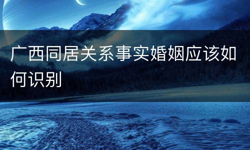 广西同居关系事实婚姻应该如何识别