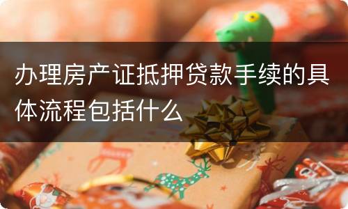 办理房产证抵押贷款手续的具体流程包括什么