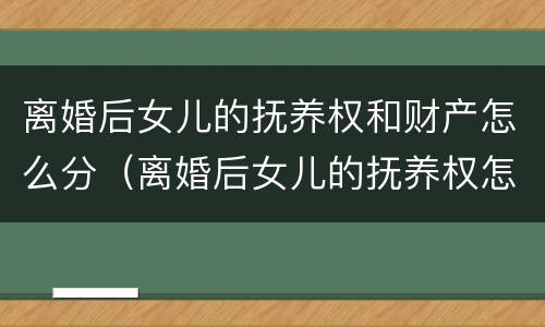 离婚后女儿的抚养权和财产怎么分（离婚后女儿的抚养权怎么判）