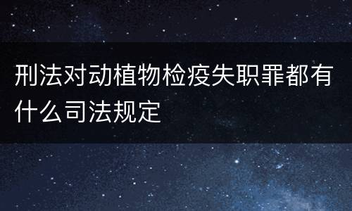 刑法对动植物检疫失职罪都有什么司法规定