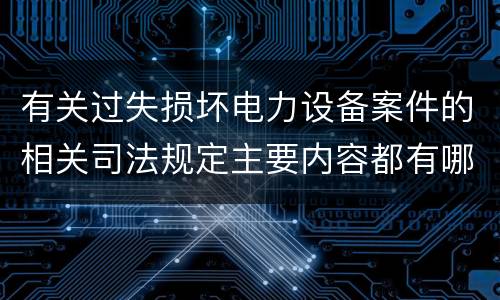 有关过失损坏电力设备案件的相关司法规定主要内容都有哪些