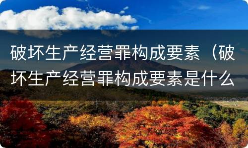 破坏生产经营罪构成要素（破坏生产经营罪构成要素是什么）